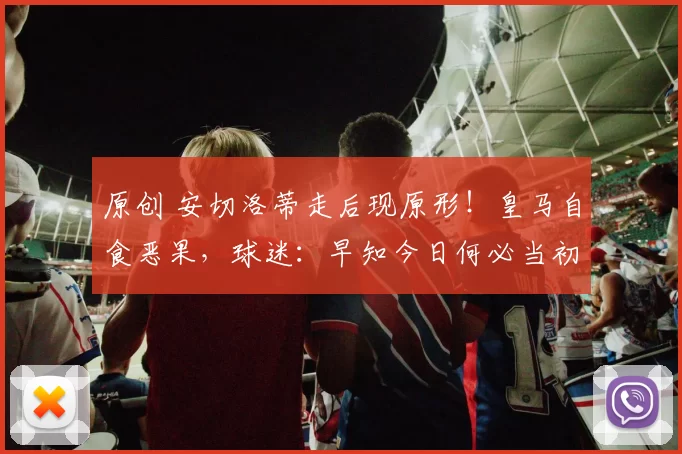 原创 安切洛蒂走后现原形！皇马自食恶果，球迷：早知今日何必当初！