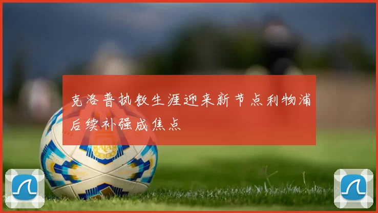 克洛普执教生涯迎来新节点利物浦后续补强成焦点
