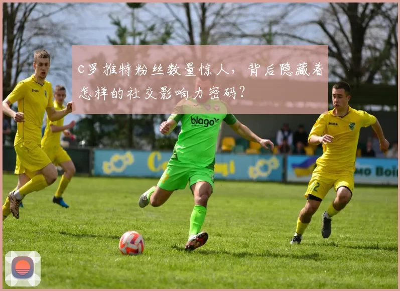 c罗推特粉丝数量惊人，背后隐藏着怎样的社交影响力密码？