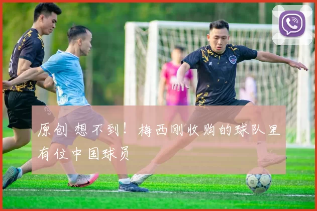 原创 想不到！梅西刚收购的球队里有位中国球员