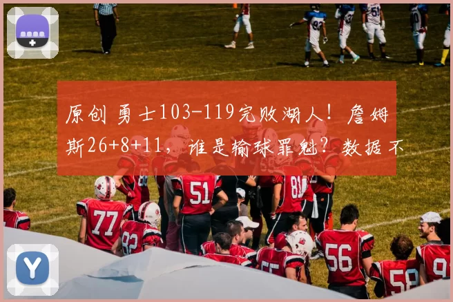 原创 勇士103-119完败湖人！詹姆斯26+8+11，谁是输球罪魁？数据不说谎