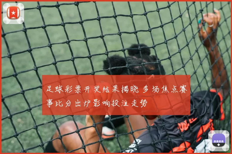 足球彩票开奖结果揭晓 多场焦点赛事比分出炉影响投注走势