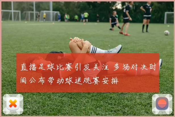 直播足球比赛引发关注 多场对决时间公布带动球迷观赛安排