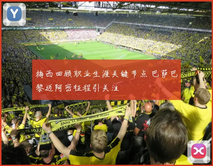 梅西回顾职业生涯关键节点 巴萨巴黎迈阿密征程引关注