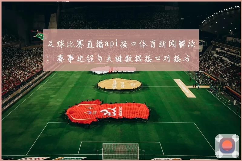 足球比赛直播api接口体育新闻解读：赛事进程与关键数据接口对接方案