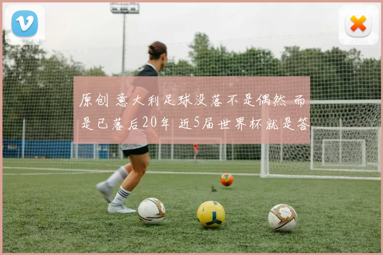 原创 意大利足球没落不是偶然 而是已落后20年 近5届世界杯就是答案