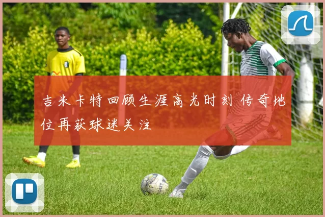 吉米卡特回顾生涯高光时刻 传奇地位再获球迷关注