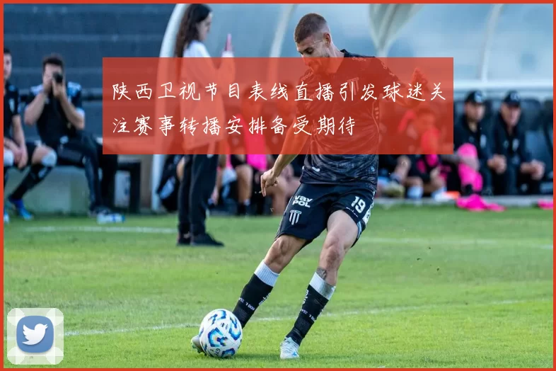 陕西卫视节目表线直播引发球迷关注赛事转播安排备受期待
