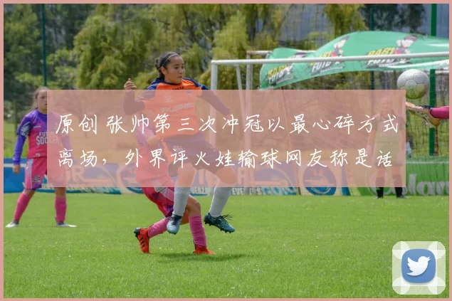 原创 张帅第三次冲冠以最心碎方式离场，外界评火娃输球网友称是话凄凉