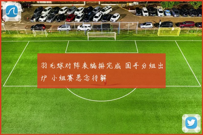 羽毛球对阵表编排完成 国手分组出炉 小组赛悬念待解