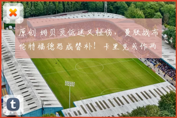 原创 姆贝莫低迷又轻伤，曼联战布伦特福德恐成替补！卡里克或作两调整