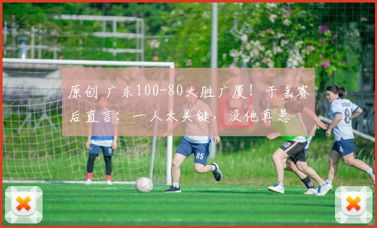 原创 广东100-80大胜广厦！于嘉赛后直言：一人太关键，没他真悬