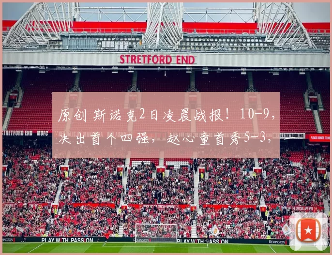 原创 斯诺克2日凌晨战报！10-9，决出首个四强，赵心童首秀5-3，一大满贯出局