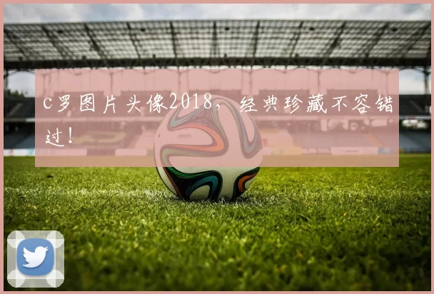 c罗图片头像2018，经典珍藏不容错过！