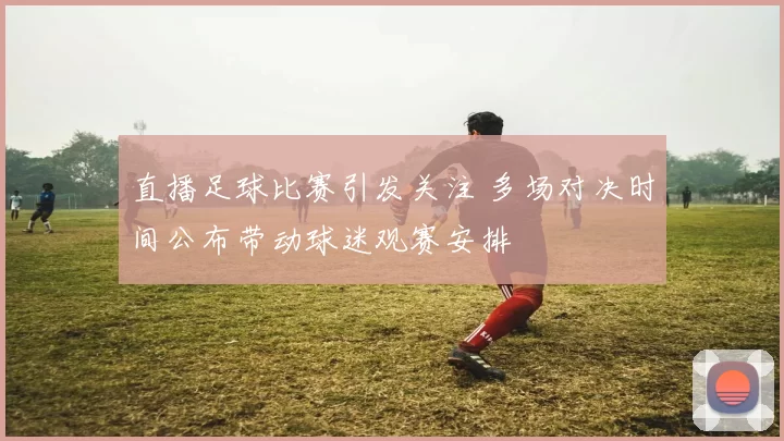直播足球比赛引发关注 多场对决时间公布带动球迷观赛安排