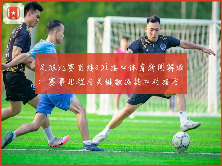 足球比赛直播api接口体育新闻解读:赛事进程与关键数据接口对接方案