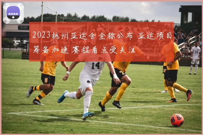 2023杭州亚运会全称公布 亚运项目筹备加速 赛程看点受关注