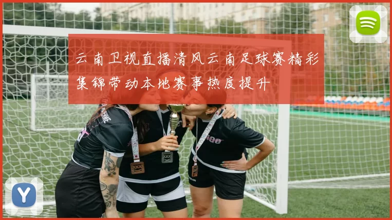云南卫视直播清风云南足球赛精彩集锦带动本地赛事热度提升