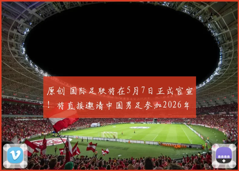 原创 国际足联将在5月7日正式官宣！将直接邀请中国男足参加2026年美加墨世界，值得期待