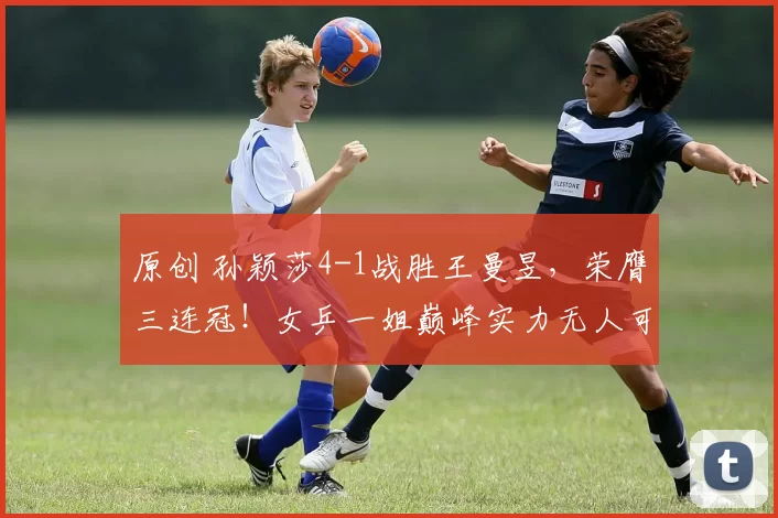 原创 孙颖莎4-1战胜王曼昱，荣膺三连冠！女乒一姐巅峰实力无人可挡