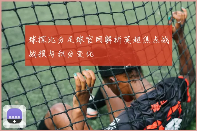 球探比分足球官网解析英超焦点战战报与积分变化