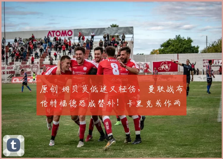 原创 姆贝莫低迷又轻伤，曼联战布伦特福德恐成替补！卡里克或作两调整