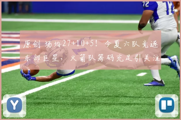 原创 场均27+10+5!今夏六队竞逐东部巨星,火箭队筹码充足引关注