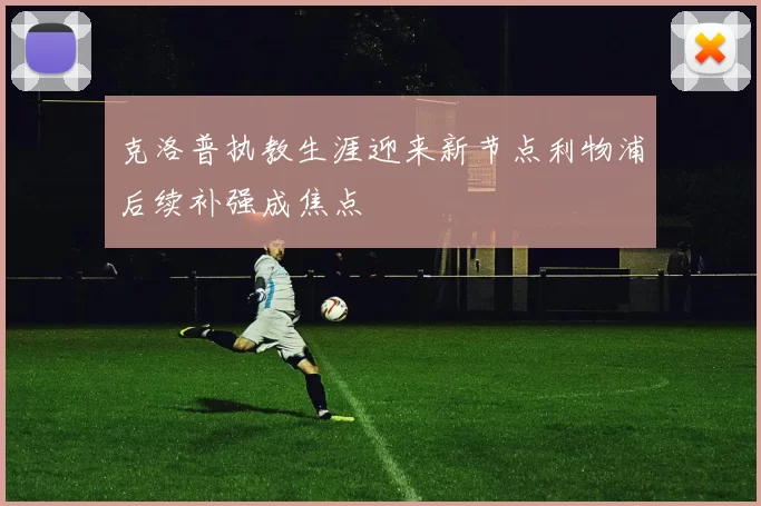 克洛普执教生涯迎来新节点利物浦后续补强成焦点