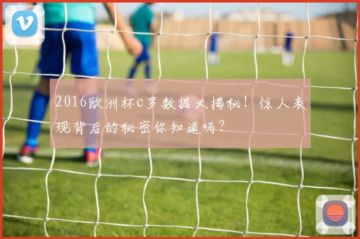 2016欧洲杯c罗数据大揭秘！惊人表现背后的秘密你知道吗？