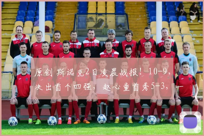 原创 斯诺克2日凌晨战报！10-9，决出首个四强，赵心童首秀5-3，一大满贯出局