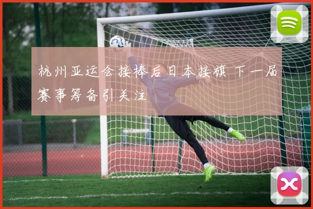 杭州亚运会接棒后日本接旗 下一届赛事筹备引关注