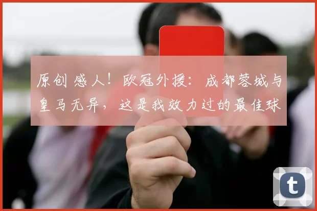 原创 感人！欧冠外援：成都蓉城与皇马无异，这是我效力过的最佳球队！