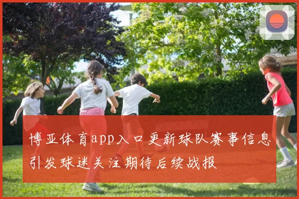 博亚体育app入口更新球队赛事信息引发球迷关注期待后续战报