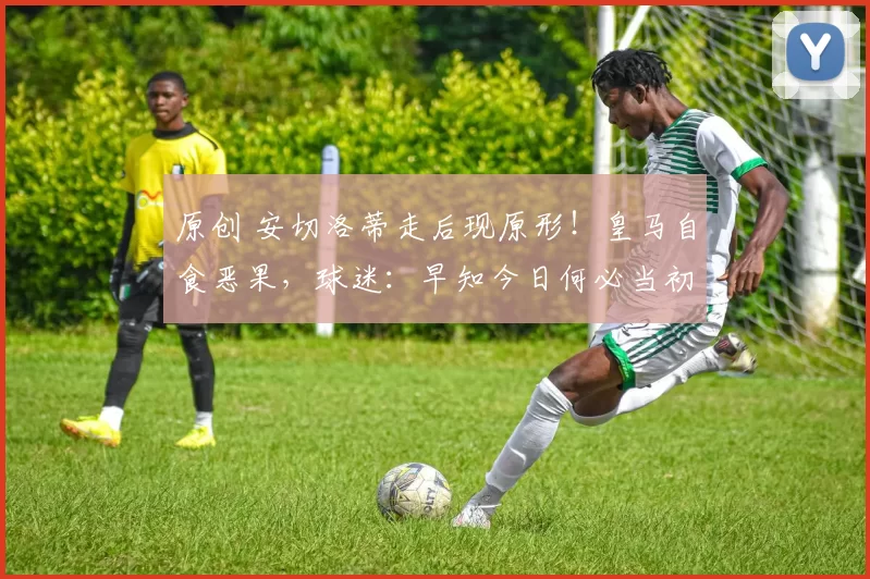 原创 安切洛蒂走后现原形！皇马自食恶果，球迷：早知今日何必当初！