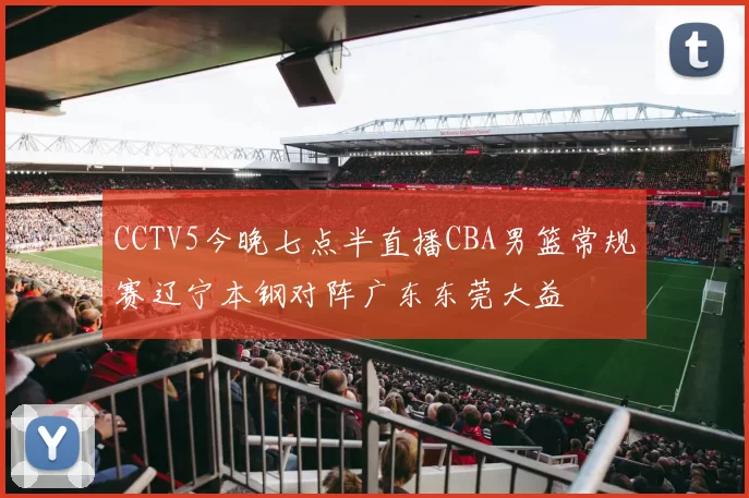 CCTV5今晚七点半直播CBA男篮常规赛辽宁本钢对阵广东东莞大益