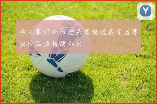 热火赛程公布迎来客场连战季后赛排位压力持续加大